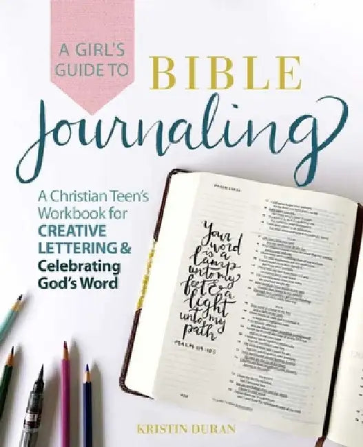 A Girl's Guide to Bible Journaling: A Christian Teen's Workbook for Creative Lettering and Celebrating God's Word by Kristin Duran