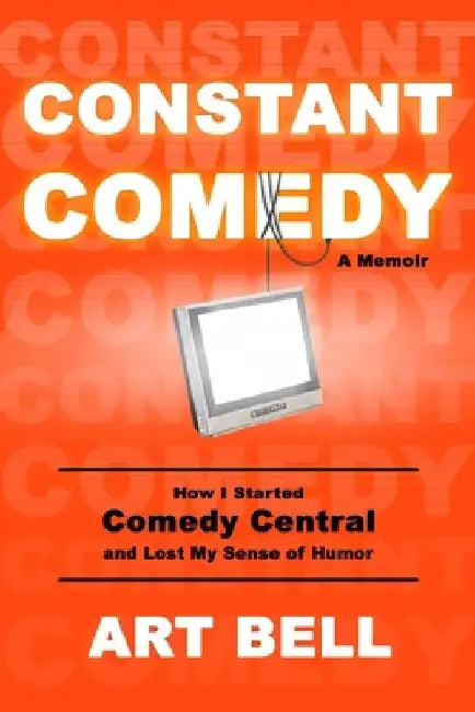 Constant Comedy: How I Started Comedy Central and Lost My Sense of Humor by Art Bell
