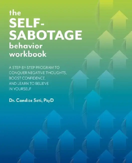 The Self-Sabotage Behavior Workbook: A Step-By-Step Program to Conquer Negative Thoughts, Boost Confidence, and Learn to Believe in Yourself by Candice Seti