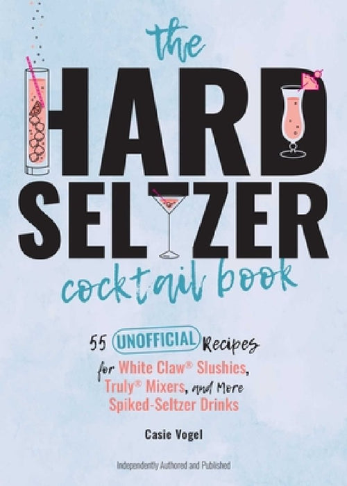 The Hard Seltzer Cocktail Book: 50 Unofficial Recipes for White Claw Slushies, Truly Mixers, and More Spiked-Seltzer Drinks