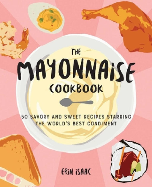 The Mayonnaise Cookbook: 50 Savory and Sweet Recipes Starring the World's Best Condiment by Erin Isaac