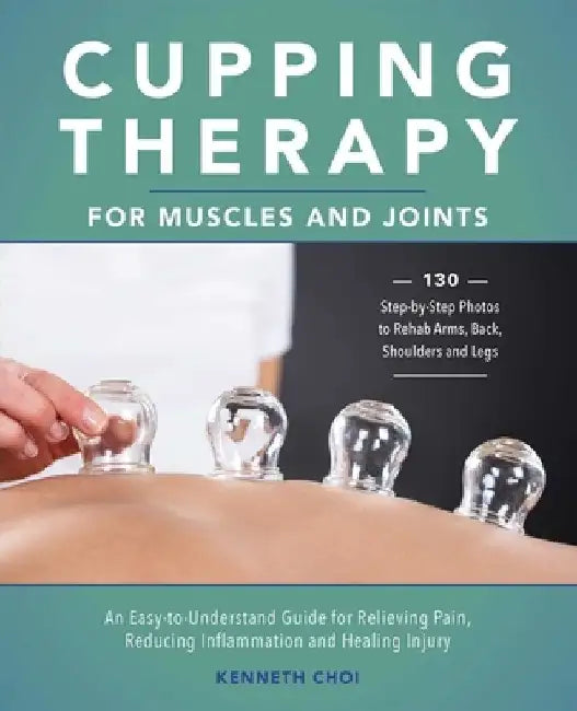 Cupping Therapy for Muscles and Joints: An Easy-To-Understand Guide for Relieving Pain, Reducing Inflammation and Healing Injury by Kenneth Choi