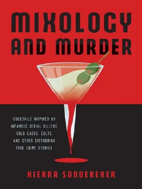 Mixology and Murder: Cocktails Inspired by Infamous Serial Killers, Cold Cases, Cults, and Other Disturbing True Crime Stories by Kierra Sondereker