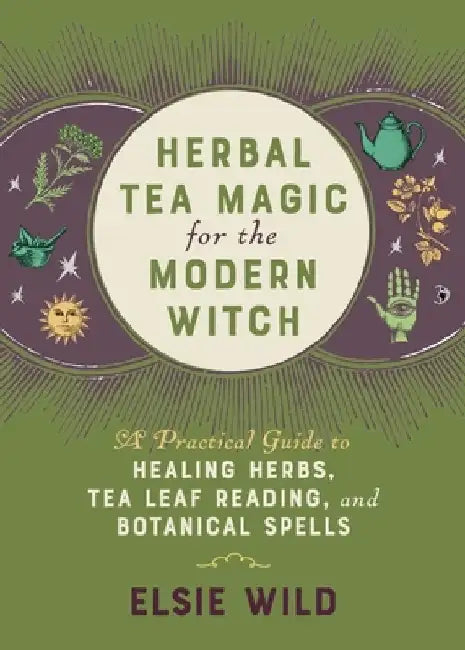 Herbal Tea Magic for the Modern Witch: A Practical Guide to Healing Herbs, Tea Leaf Reading, and Botanical Spells by Elsie Wild