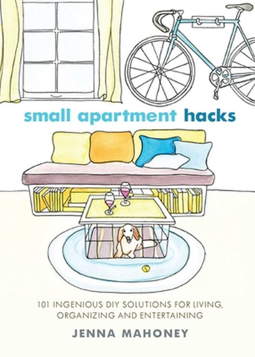 Small Apartment Hacks: 101 Ingenious DIY Solutions for Living, Organizing, and Entertaining by Jenna Mahoney