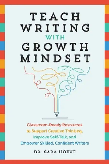 Teach Writing with Growth Mindset: Classroom-Ready Resources to Support Creative Thinking, Improve Self-Talk, and Empower Skilled, Confident Writers by Sara Joy Hoeve
