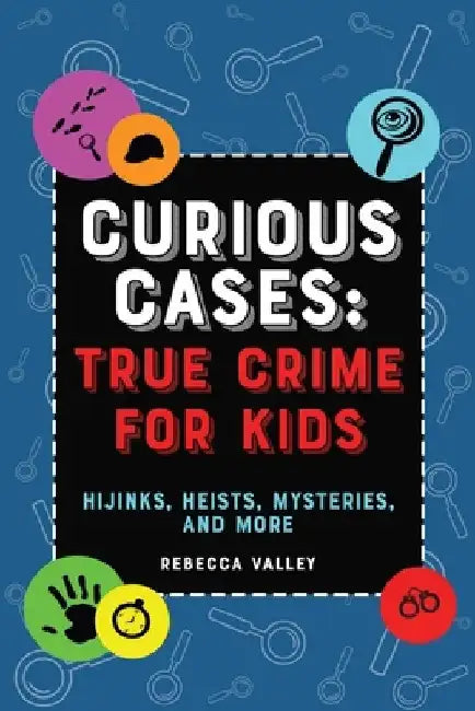 Curious Cases: True Crime for Kids: Hijinks, Heists, Mysteries, and More by Rebecca Valley