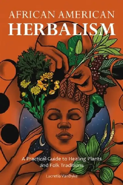 African American Herbalism: A Practical Guide to Healing Plants and Folk Traditions by Lucretia Vandyke
