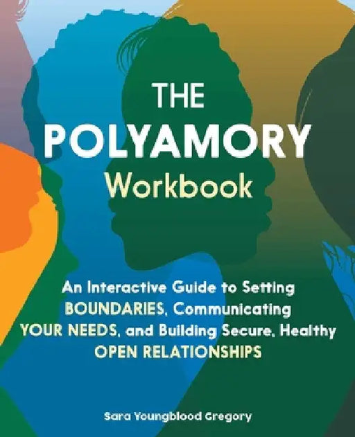 The Polyamory Workbook: An Interactive Guide to Setting Boundaries, Communicating Your Needs, and Building Secure, Healthy Open Relationships by Sara Youngblood Gregory