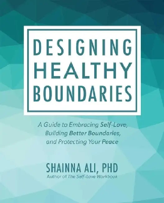 Designing Healthy Boundaries: A Guide to Embracing Self-Love, Building Better Boundaries, and Protecting Your Peace by Shainna Ali