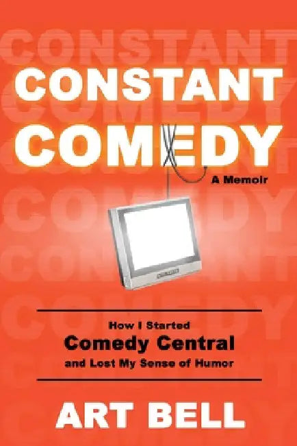 Constant Comedy: How I Started Comedy Central and Lost My Sense of Humor by Art Bell