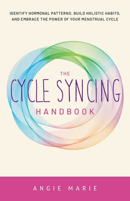 The Cycle Syncing Handbook: Identify Hormonal Patterns, Build Holistic Habits, and Embrace the Power of Your Menstrual Cycle by Angie Marie