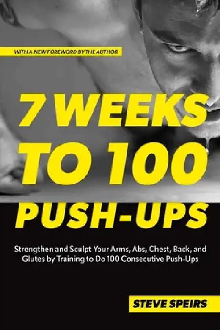 7 Weeks to 100 Push-Ups: Strengthen and Sculpt Your Arms, Abs, Chest, Back and Glutes by Training to Do 100 Consecutive Push-Ups by Steve Speirs