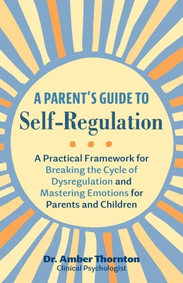 A Parent's Guide to Self-Regulation: A Practical Framework for Breaking the Cycle of Dysregulation and Mastering Emotions for Parents and Children by Amber Thornton