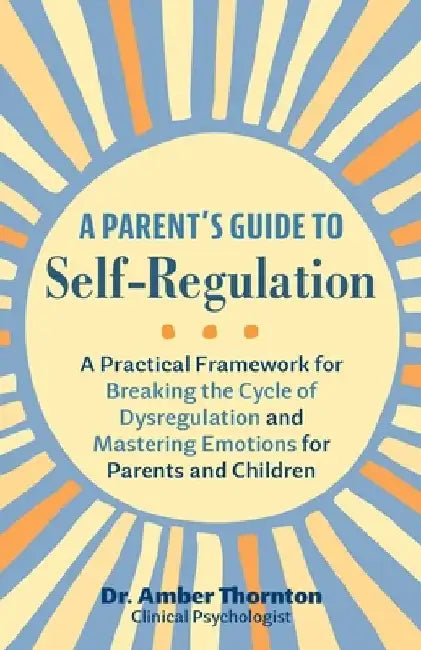 A Parent's Guide to Self-Regulation: A Practical Framework for Breaking the Cycle of Dysregulation and Mastering Emotions for Parents and Children by Amber Thornton