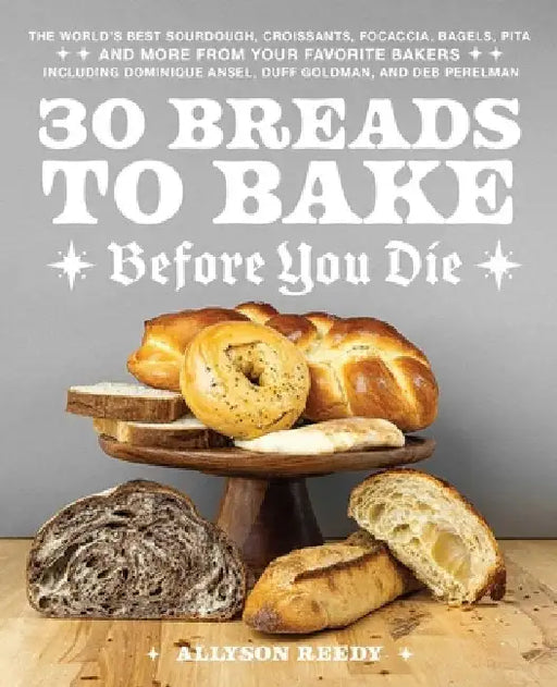 30 Breads to Bake Before You Die: The World's Best Sourdough, Croissants, Focaccia, Bagels, Pita, and More from Your Favorite Bakers (Including Domini by Allyson Reedy