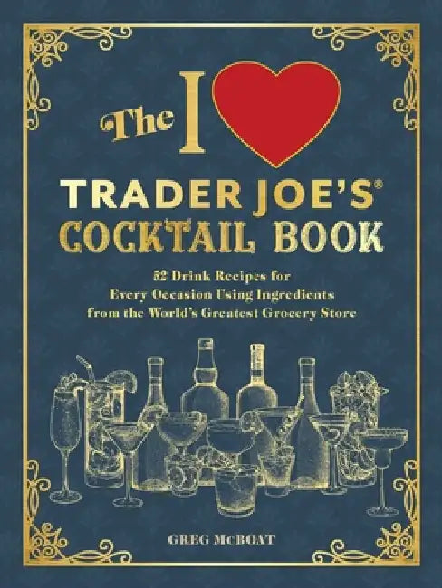 The I Love Trader Joe's(r) Cocktail Book: 52 Drink Recipes for Every Occasion, Using Ingredients from the World's Greatest Grocery Store by Greg McBoat