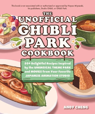 The Unofficial Ghibli Park Cookbook: 50+ Delightful Recipes Inspired by the Whimsical Theme Park and Movies from Your Favorite Japanese Animated Studi by Andy Cheng