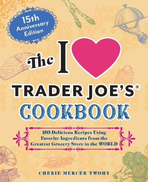 The I Love Trader Joe's Cookbook: 15th Anniversary Edition by Cherie Mercer Twohy