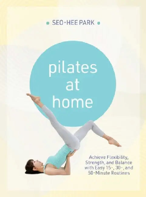 Pilates at Home: Achieve Flexibility, Strength, and Balance with Easy 15-, 30- And 50-Minute Routines by Park, Seo-Hee