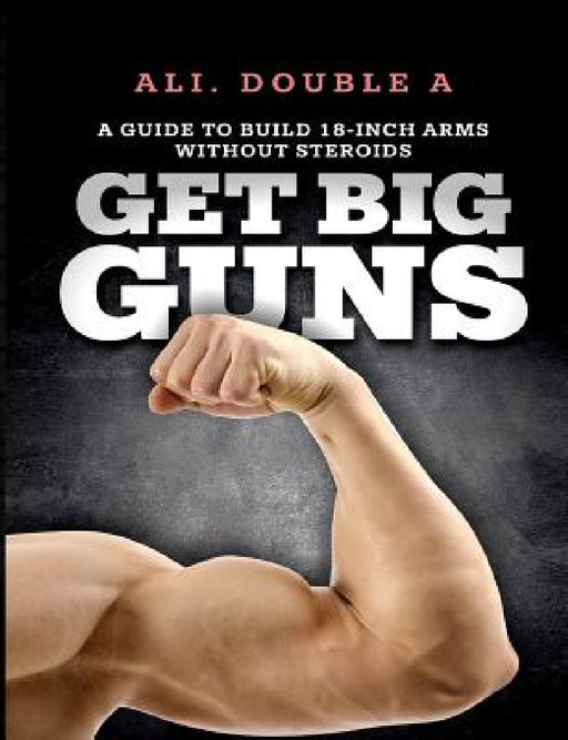 Get Big GUNS(TM) (Get Ready To Grow): The Ultimate Guide To Massive Arms Without Steroids by Ali Double a.