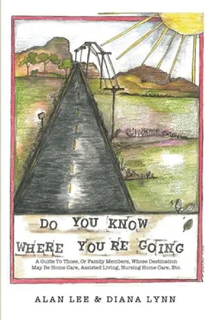 Do You Know Where You're Going?: A guide to those, or family members, whose destination may be home care, assisted living, nursing home care, etc. by Alan Lee