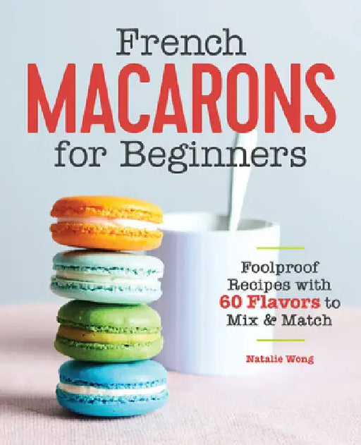 French Macarons for Beginners: Foolproof Recipes with 60 Flavors to Mix and Match by Natalie Wong
