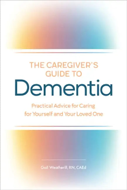 The Caregiver's Guide to Dementia: Practical Advice for Caring for Yourself and Your Loved One by Gail, RN Caed Weatherill
