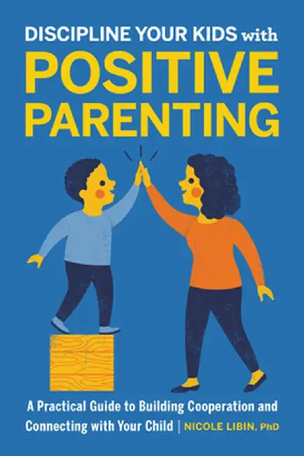 Discipline Your Kids with Positive Parenting: A Practical Guide to Building Cooperation and Connecting with Your Child by Nicole, PhD Libin