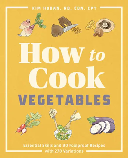 How to Cook Vegetables: Essential Skills and 90 Foolproof Recipes (with 270 Variations) by Kim, Rd Cdn CPT Hoban