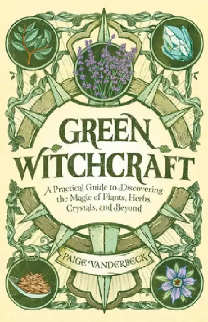 Green Witchcraft: A Practical Guide to Discovering the Magic of Plants, Herbs, Crystals, and Beyond by Paige Vanderbeck