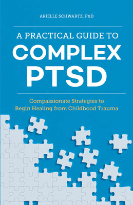 A Practical Guide to Complex Ptsd: Compassionate Strategies to Begin Healing from Childhood Trauma by Arielle, PhD Schwartz