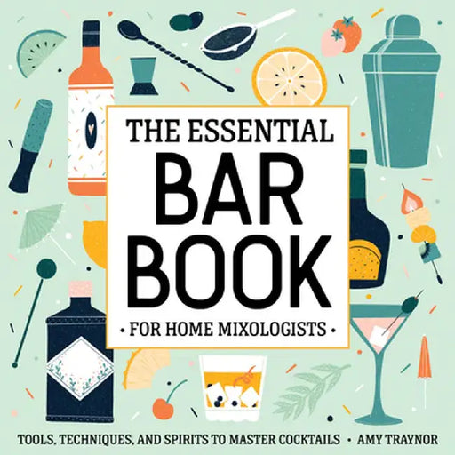 The Essential Bar Book for Home Mixologists: Tools, Techniques, and Spirits to Master Cocktails by Amy Traynor