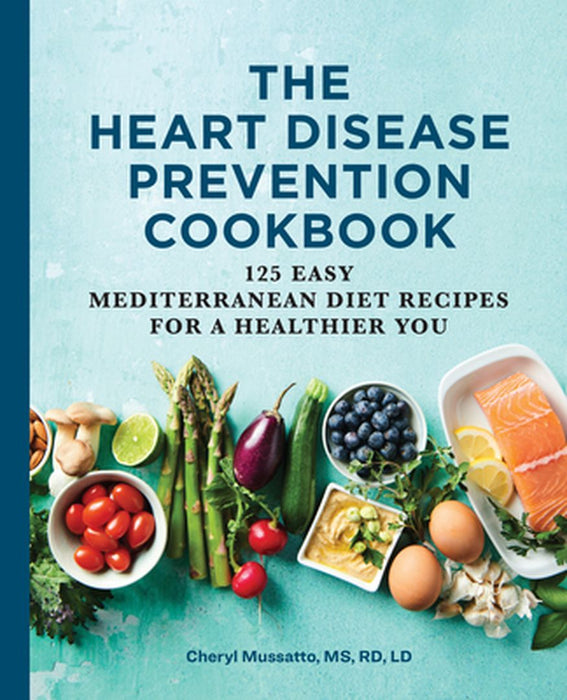 The Heart Disease Prevention Cookbook: 125 Easy Mediterranean Diet Recipes for a Healthier You by Cheryl, Rd Mussatto