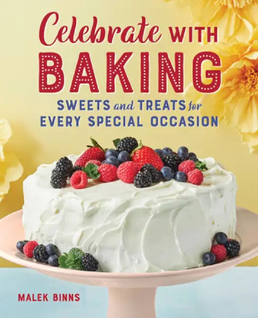 Celebrate with Baking: Sweets and Treats for Every Special Occasion by Malek Binns