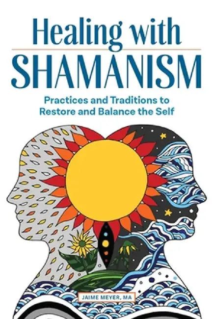 Healing with Shamanism: Practices and Traditions to Restore and Balance the Self by Jaime, Ma Meyer