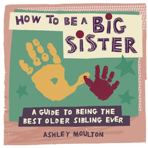 How to Be a Big Sister: A Guide to Being the Best Older Sibling Ever by Ashley Moulton