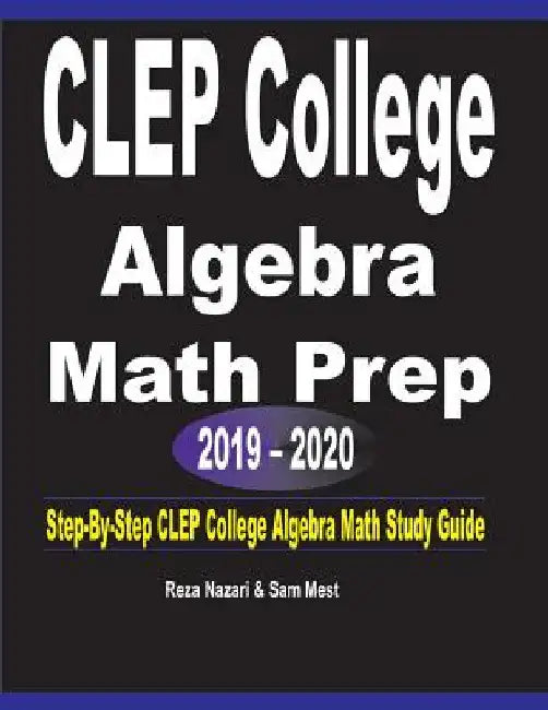 CLEP College Algebra Math Prep 2019 - 2020: Step-By-Step CLEP College Algebra Math Study Guide by Reza Nazari