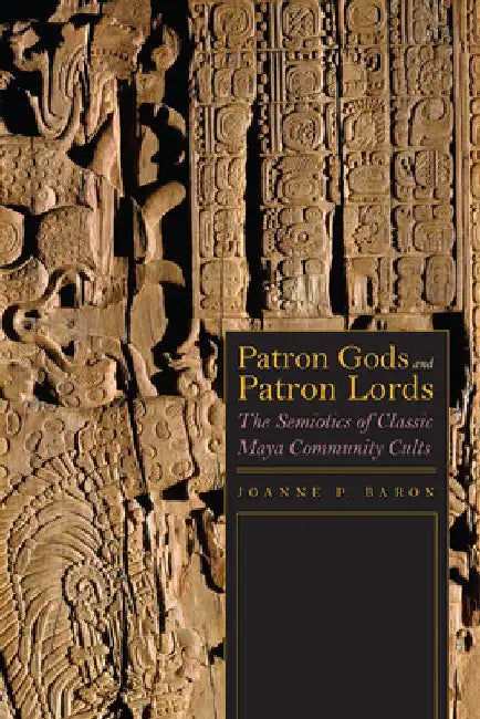 Patron Gods and Patron Lords: The Semiotics of Classic Maya Community Cults by Joanne Baron