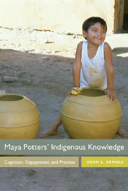 Maya Potters' Indigenous Knowledge: Cognition, Engagement, and Practice by Dean E. Arnold