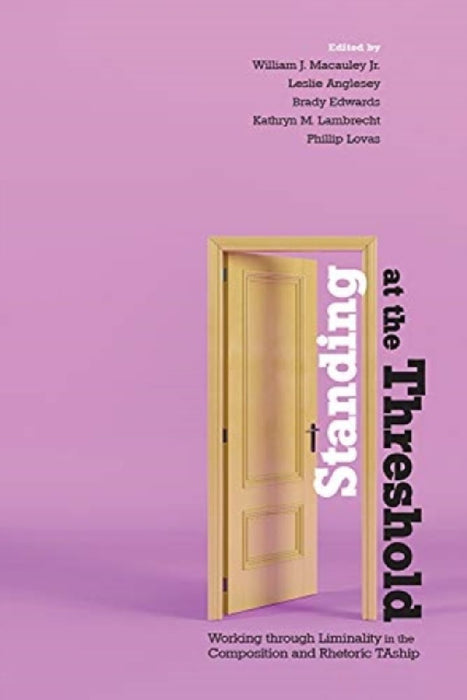 Standing at the Threshold: Working through Liminality in the Composition and Rhetoric TAship by William J. MacAuley