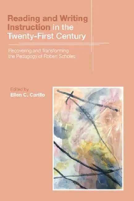 Reading and Writing Instruction in the Twenty-First Century: Recovering and Transforming the Pedagogy of Robert Scholes by Ellen C. Carillo