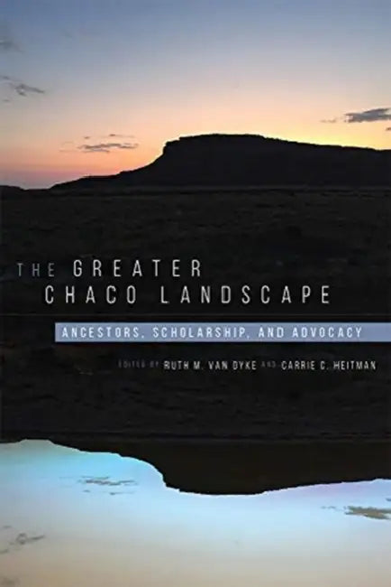 Greater Chaco Landscape: Ancestors, Scholarship, and Advocacy by Ruth M. Van Dyke, Carrie C. Heitman