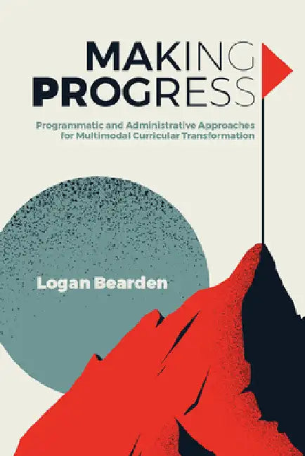 Making Progress: Programmatic and Administrative Approaches for Multimodal Curricular Transformation by Logan Bearden