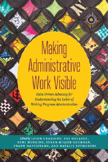Making Administrative Work Visible: Data-Driven Advocacy for Understanding the Labor of Writing Program Administration by Leigh Graziano