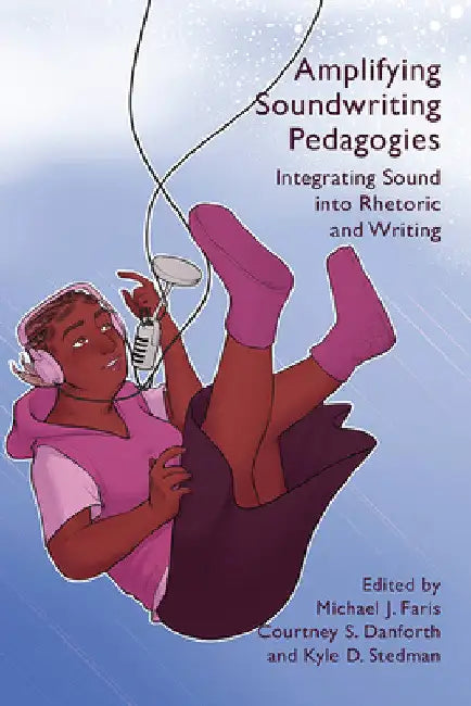 Amplifying Soundwriting Pedagogies: Integrating Sound into Rhetoric and Writing by Michael J. Faris