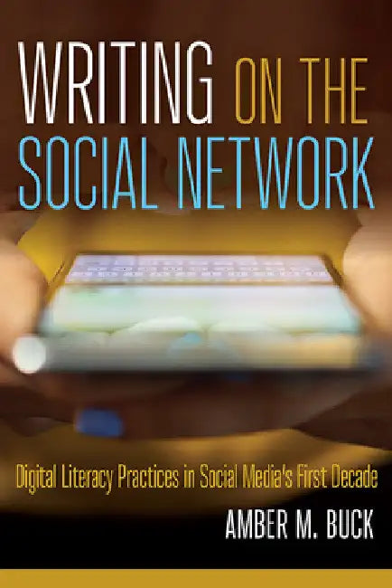 Writing on the Social Network: Digital Literacy Practices in Social Media's First Decade by Amber M. Buck
