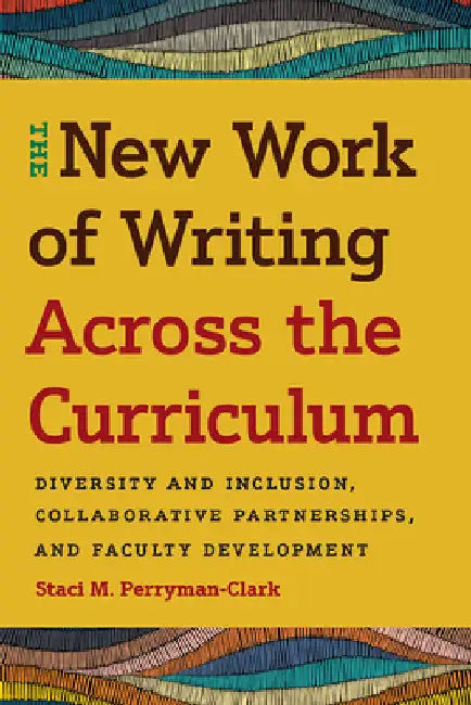 The New Work of Writing Across the Curriculum: Diversity and Inclusion, Collaborative Partnerships, and Faculty Development by Staci M. Perryman-Clark