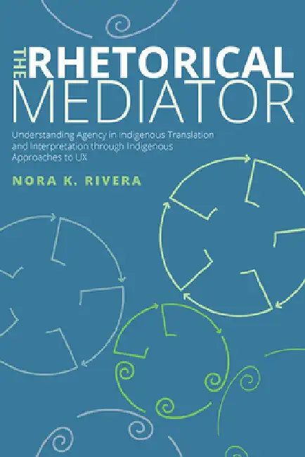 The Rhetorical Mediator: Understanding Agency in Indigenous Translation and Interpretation through Indigenous Approaches to UX by Nora K. Rivera