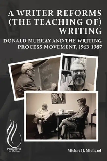 A Writer Reforms (the Teaching of) Writing: Donald Murray and the Writing Process Movement, 1963-1987 by Michael J. Michaud